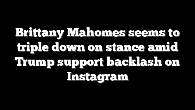 Brittany Mahomes seems to triple down on stance amid Trump support backlash on Instagram