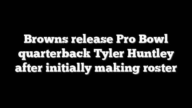 Browns release Pro Bowl quarterback Tyler Huntley after initially making roster