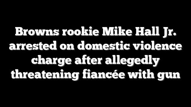 Browns rookie Mike Hall Jr. arrested on domestic violence charge after allegedly threatening fiancée with gun