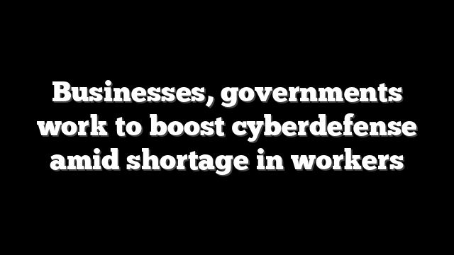 Businesses, governments work to boost cyberdefense amid shortage in workers