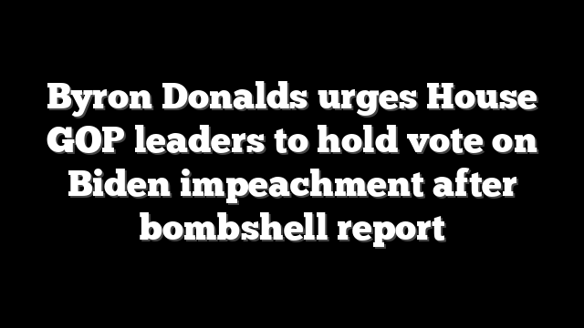 Byron Donalds urges House GOP leaders to hold vote on Biden impeachment after bombshell report
