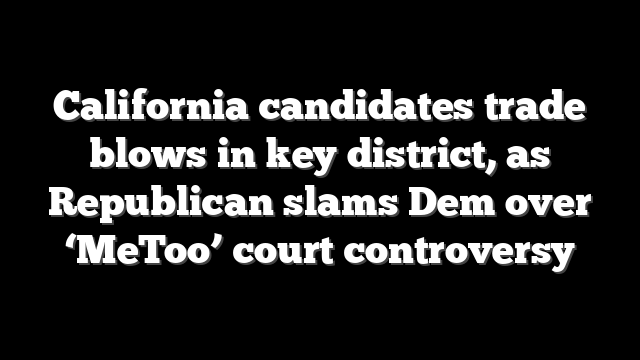 California candidates trade blows in key district, as Republican slams Dem over ‘MeToo’ court controversy