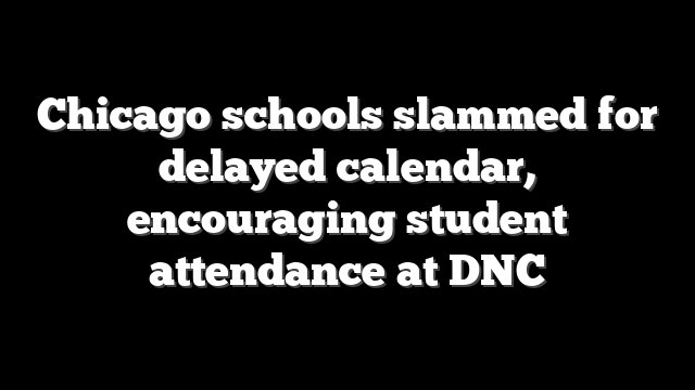 Chicago schools slammed for delayed calendar, encouraging student attendance at DNC