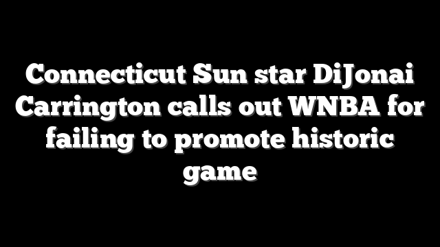Connecticut Sun star DiJonai Carrington calls out WNBA for failing to promote historic game