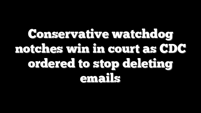 Conservative watchdog notches win in court as CDC ordered to stop deleting emails