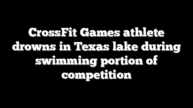 CrossFit Games athlete drowns in Texas lake during swimming portion of competition