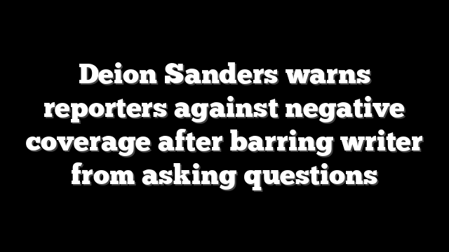 Deion Sanders warns reporters against negative coverage after barring writer from asking questions