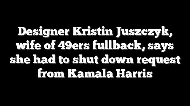 Designer Kristin Juszczyk, wife of 49ers fullback, says she had to shut down request from Kamala Harris