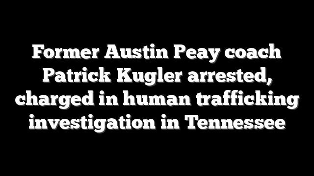 Former Austin Peay coach Patrick Kugler arrested, charged in human trafficking investigation in Tennessee