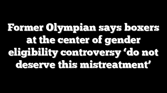 Former Olympian says boxers at the center of gender eligibility controversy ‘do not deserve this mistreatment’