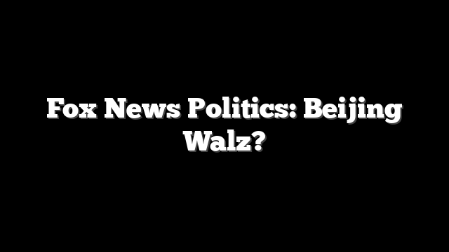 Fox News Politics: Beijing Walz?