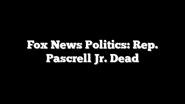 Fox News Politics: Rep. Pascrell Jr. Dead