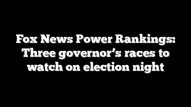 Fox News Power Rankings: Three governor’s races to watch on election night
