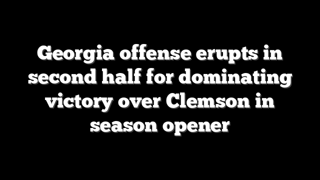 Georgia offense erupts in second half for dominating victory over Clemson in season opener