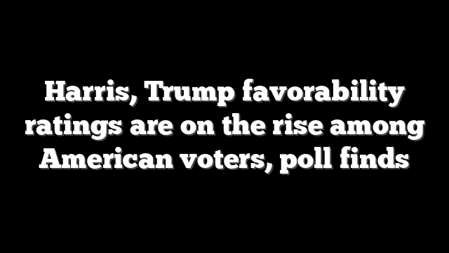 Harris, Trump favorability ratings are on the rise among American voters, poll finds