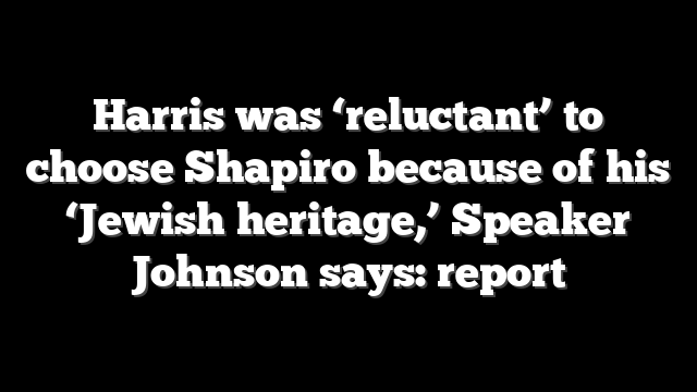 Harris was ‘reluctant’ to choose Shapiro because of his ‘Jewish heritage,’ Speaker Johnson says: report