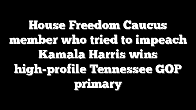 House Freedom Caucus member who tried to impeach Kamala Harris wins high-profile Tennessee GOP primary