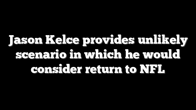 Jason Kelce provides unlikely scenario in which he would consider return to NFL