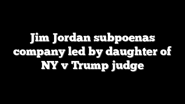 Jim Jordan subpoenas company led by daughter of NY v Trump judge