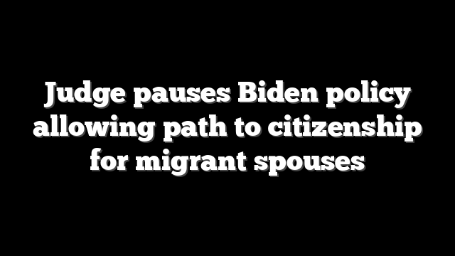 Judge pauses Biden policy allowing path to citizenship for migrant spouses