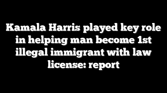 Kamala Harris played key role in helping man become 1st illegal immigrant with law license: report