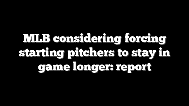 MLB considering forcing starting pitchers to stay in game longer: report