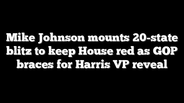 Mike Johnson mounts 20-state blitz to keep House red as GOP braces for Harris VP reveal