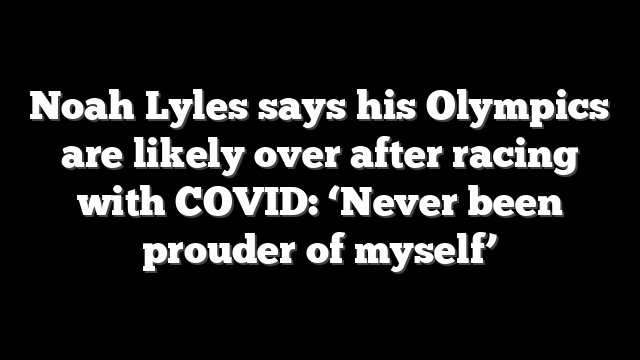 Noah Lyles says his Olympics are likely over after racing with COVID: ‘Never been prouder of myself’