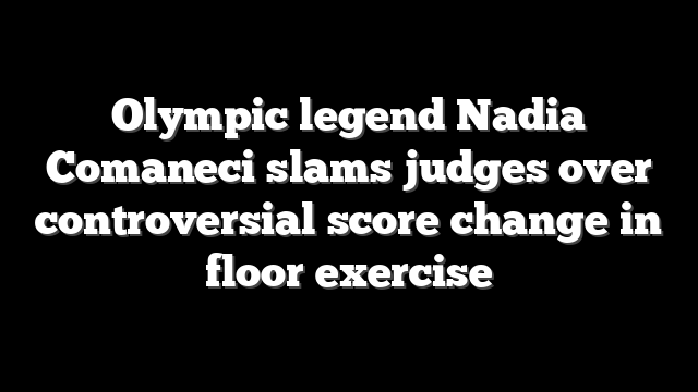 Olympic legend Nadia Comaneci slams judges over controversial score change in floor exercise