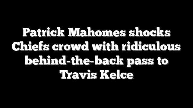 Patrick Mahomes shocks Chiefs crowd with ridiculous behind-the-back pass to Travis Kelce