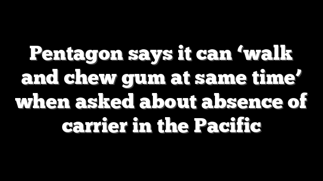Pentagon says it can ‘walk and chew gum at same time’ when asked about absence of carrier in the Pacific