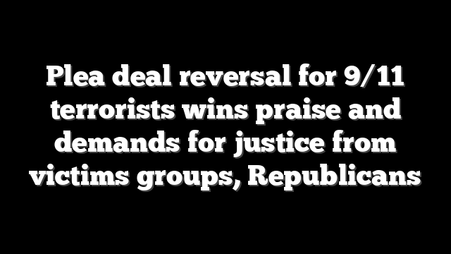 Plea deal reversal for 9/11 terrorists wins praise and demands for justice from victims groups, Republicans