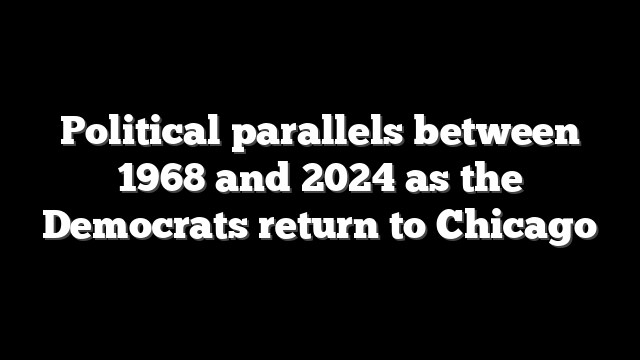 Political parallels between 1968 and 2024 as the Democrats return to Chicago