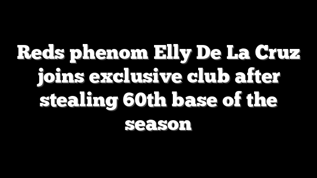 Reds phenom Elly De La Cruz joins exclusive club after stealing 60th base of the season