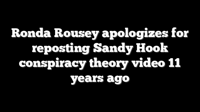 Ronda Rousey apologizes for reposting Sandy Hook conspiracy theory video 11 years ago