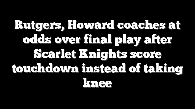 Rutgers, Howard coaches at odds over final play after Scarlet Knights score touchdown instead of taking knee