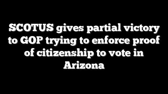 SCOTUS gives partial victory to GOP trying to enforce proof of citizenship to vote in Arizona