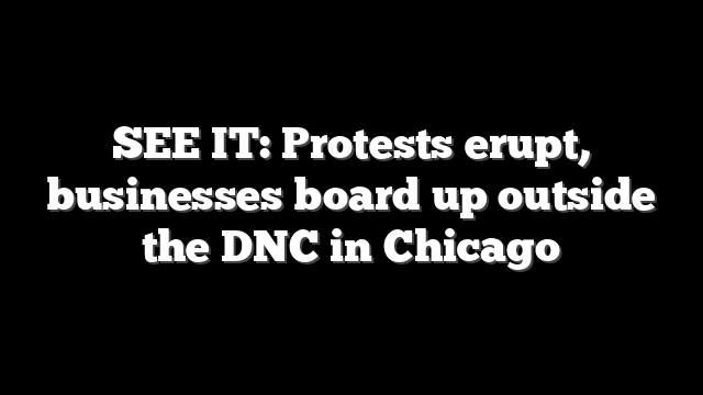 SEE IT: Protests erupt, businesses board up outside the DNC in Chicago