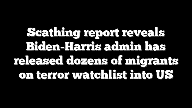 Scathing report reveals Biden-Harris admin has released dozens of migrants on terror watchlist into US