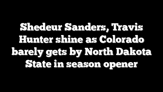 Shedeur Sanders, Travis Hunter shine as Colorado barely gets by North Dakota State in season opener