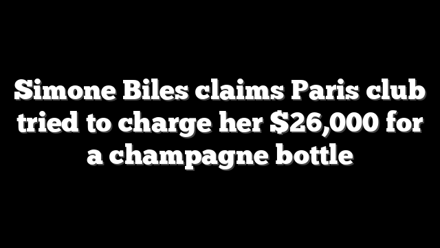 Simone Biles claims Paris club tried to charge her $26,000 for a champagne bottle