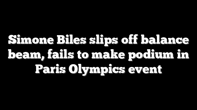 Simone Biles slips off balance beam, fails to make podium in Paris Olympics event