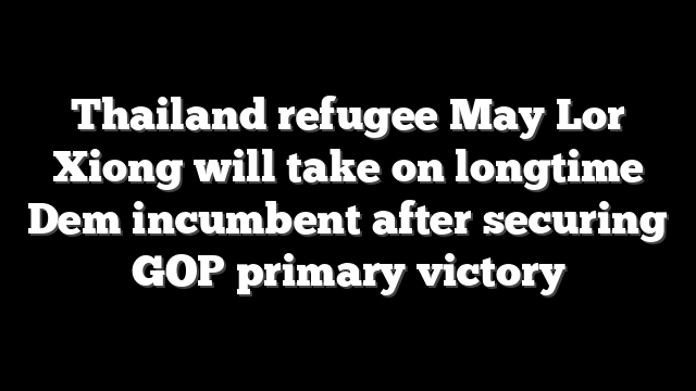 Thailand refugee May Lor Xiong will take on longtime Dem incumbent after securing GOP primary victory