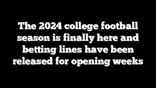 The 2024 college football season is finally here and betting lines have been released for opening weeks