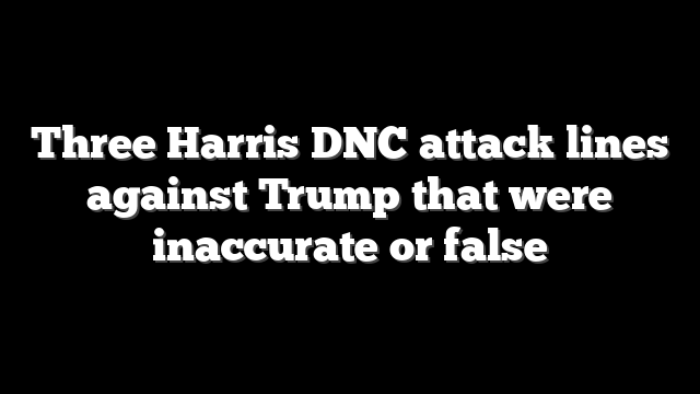 Three Harris DNC attack lines against Trump that were inaccurate or false