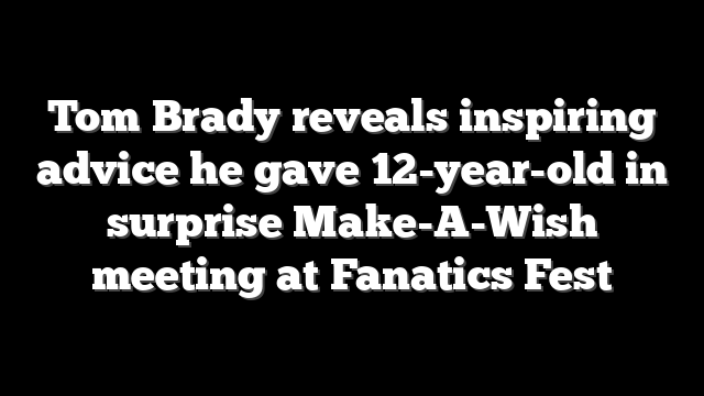Tom Brady reveals inspiring advice he gave 12-year-old in surprise Make-A-Wish meeting at Fanatics Fest