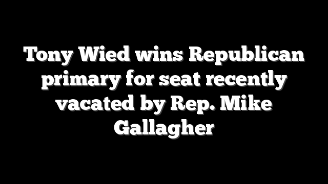 Tony Wied wins Republican primary for seat recently vacated by Rep. Mike Gallagher
