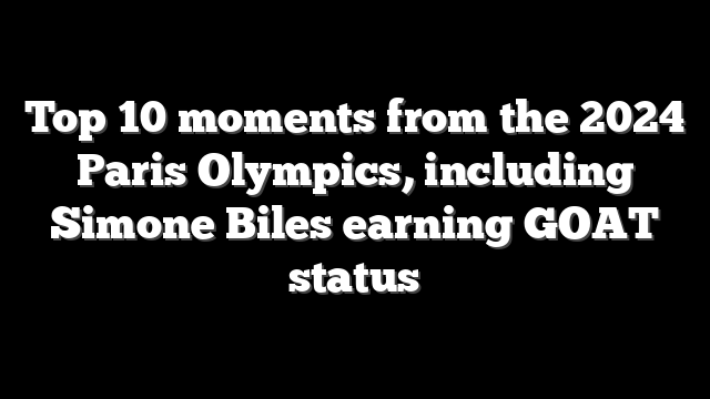 Top 10 moments from the 2024 Paris Olympics, including Simone Biles earning GOAT status