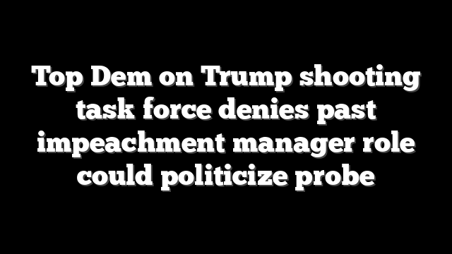 Top Dem on Trump shooting task force denies past impeachment manager role could politicize probe