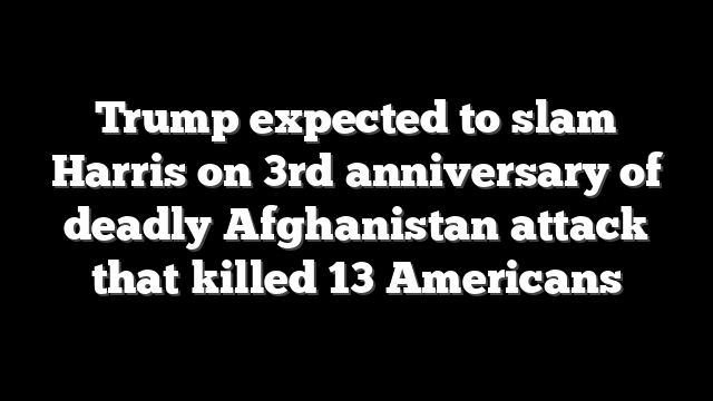 Trump expected to slam Harris on 3rd anniversary of deadly Afghanistan attack that killed 13 Americans